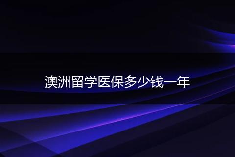 澳洲留学医保多少钱一年
