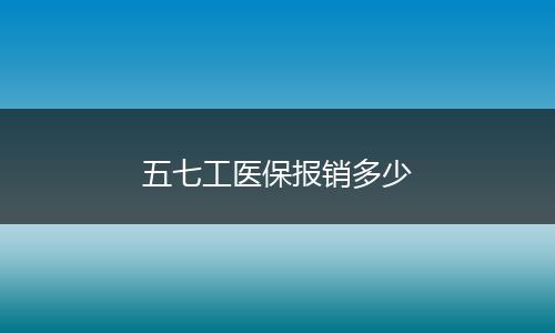五七工医保报销多少