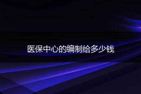 医保中心的编制给多少钱