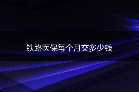 铁路医保每个月交多少钱