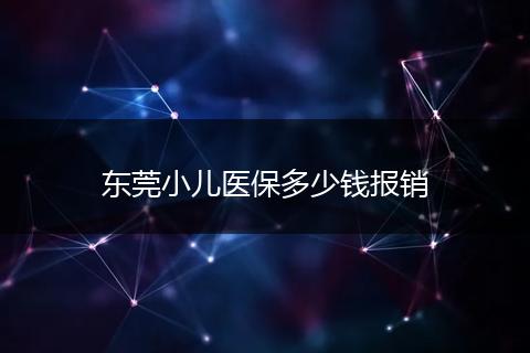 东莞小儿医保多少钱报销