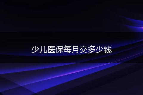 少儿医保每月交多少钱