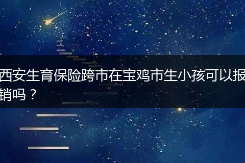 西安生育保险跨市在宝鸡市生小孩可以报销吗？