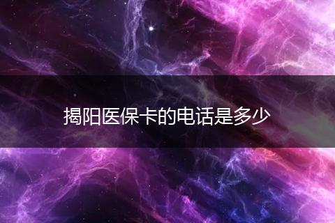 揭阳医保卡的电话是多少