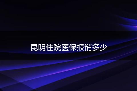 昆明住院医保报销多少