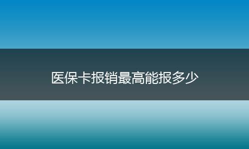 医保卡报销最高能报多少