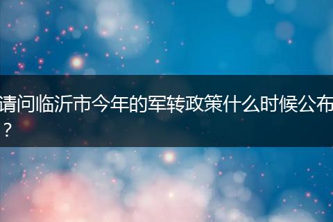 请问临沂市今年的军转政策什么时候公布？
