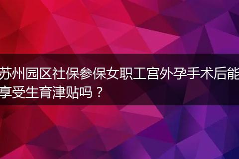苏州园区社保参保女职工宫外孕手术后能享受生育津贴吗？
