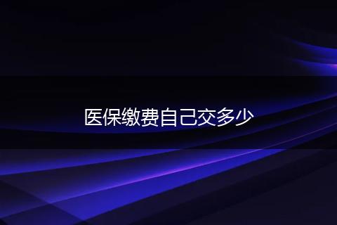 医保缴费自己交多少