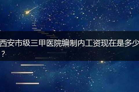 西安市级三甲医院编制内工资现在是多少？