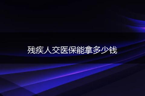 残疾人交医保能拿多少钱