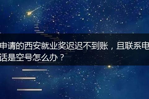 申请的西安就业奖迟迟不到账，且联系电话是空号怎么办？