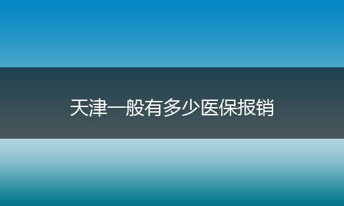 天津一般有多少医保报销