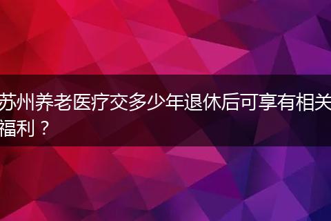 苏州养老医疗交多少年退休后可享有相关福利？