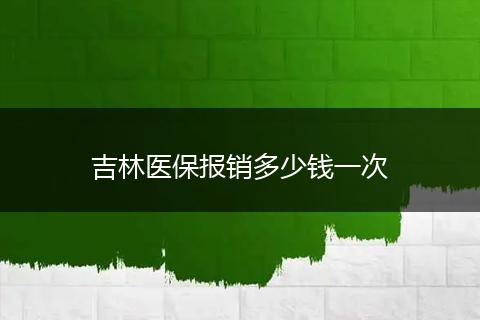 吉林医保报销多少钱一次