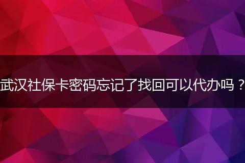 武汉社保卡密码忘记了找回可以代办吗？