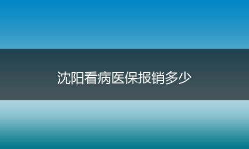 沈阳看病医保报销多少