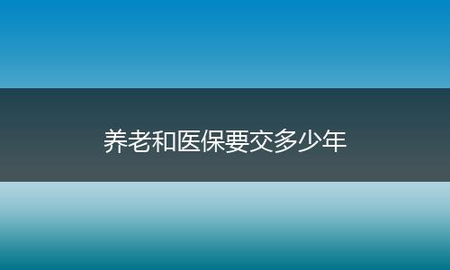 养老和医保要交多少年