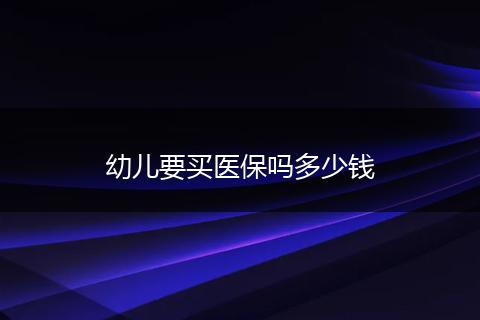幼儿要买医保吗多少钱
