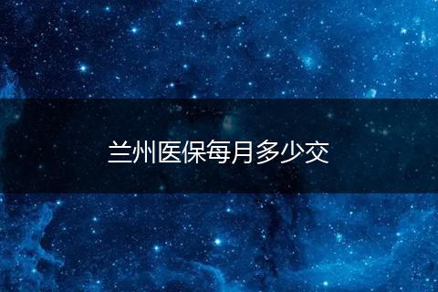兰州医保每月多少交