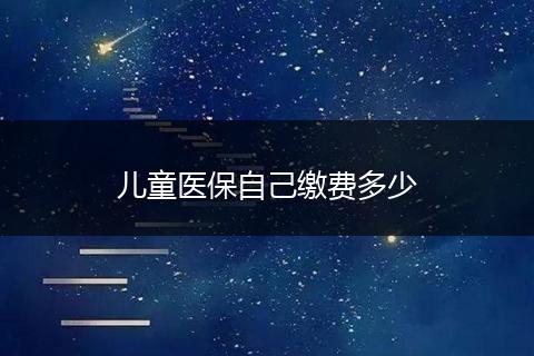 儿童医保自己缴费多少