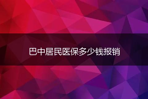 巴中居民医保多少钱报销