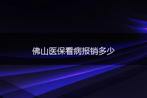 佛山医保看病报销多少