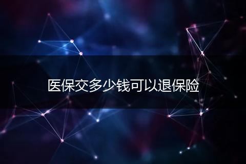 医保交多少钱可以退保险