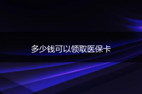 多少钱可以领取医保卡