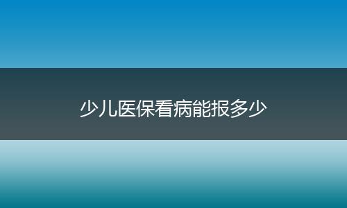 少儿医保看病能报多少