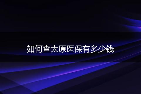 如何查太原医保有多少钱