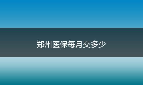 郑州医保每月交多少