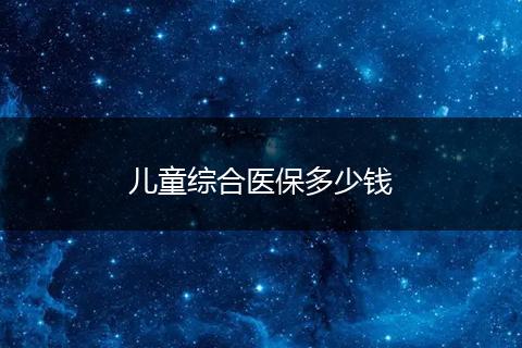 儿童综合医保多少钱