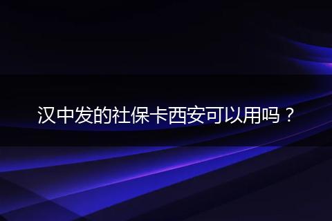 汉中发的社保卡西安可以用吗？
