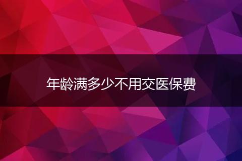 年龄满多少不用交医保费