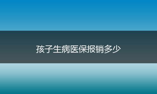 孩子生病医保报销多少