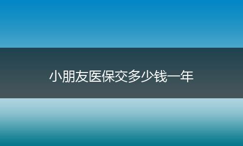 小朋友医保交多少钱一年