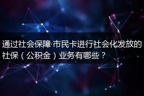 通过社会保障·市民卡进行社会化发放的社保（公积金）业务有哪些？