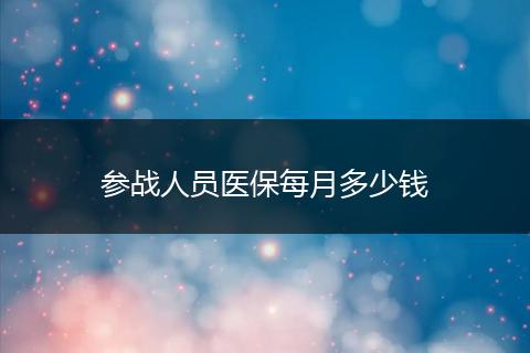 参战人员医保每月多少钱