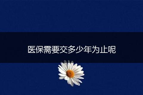 医保需要交多少年为止呢