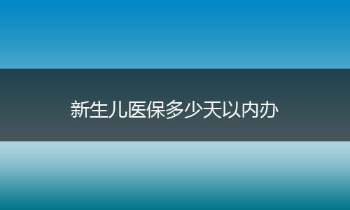 新生儿医保多少天以内办