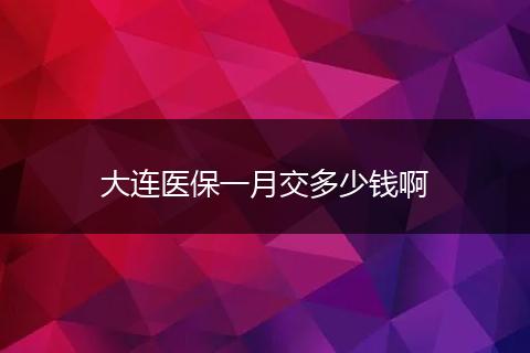 大连医保一月交多少钱啊