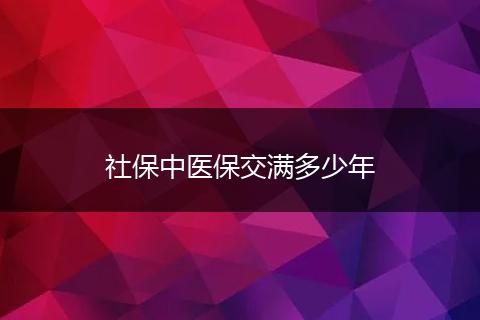 社保中医保交满多少年