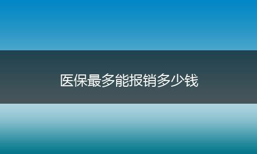 医保最多能报销多少钱