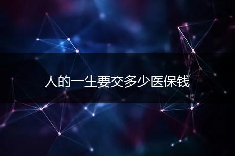 人的一生要交多少医保钱
