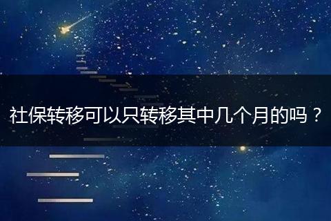 社保转移可以只转移其中几个月的吗？