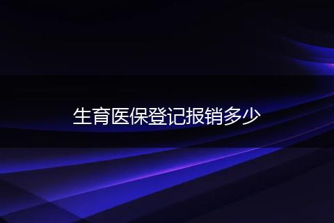 生育医保登记报销多少
