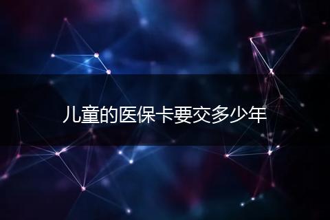 儿童的医保卡要交多少年