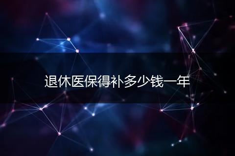 退休医保得补多少钱一年