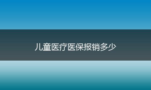 儿童医疗医保报销多少